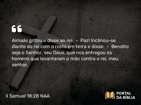 II Samuel 18:28 NAA - Aimaás gritou e disse ao rei: — Paz! Inclinou-se diante do rei com o rosto em terra e disse: — Bendito seja o Senhor, seu Deus, que nos entregou os homens que levantaram a mão contra o rei, meu senhor.