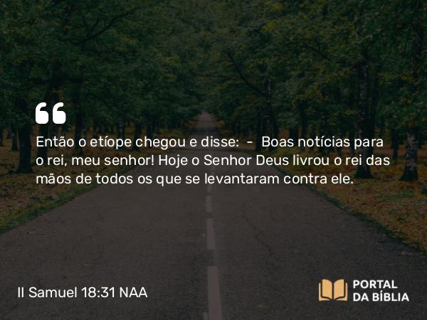 II Samuel 18:31 NAA - Então o etíope chegou e disse: — Boas notícias para o rei, meu senhor! Hoje o Senhor Deus livrou o rei das mãos de todos os que se levantaram contra ele.