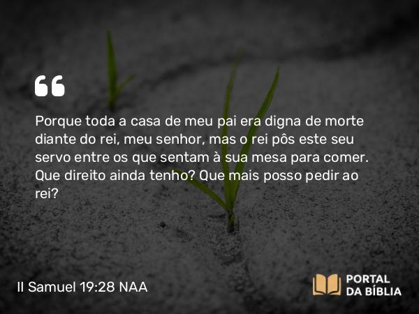 II Samuel 19:28 NAA - Porque toda a casa de meu pai era digna de morte diante do rei, meu senhor, mas o rei pôs este seu servo entre os que sentam à sua mesa para comer. Que direito ainda tenho? Que mais posso pedir ao rei?