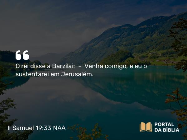 II Samuel 19:33 NAA - O rei disse a Barzilai: — Venha comigo, e eu o sustentarei em Jerusalém.