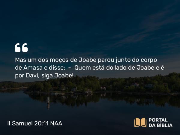 II Samuel 20:11 NAA - Mas um dos moços de Joabe parou junto do corpo de Amasa e disse: — Quem está do lado de Joabe e é por Davi, siga Joabe!