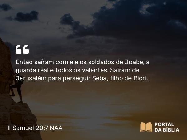 II Samuel 20:7 NAA - Então saíram com ele os soldados de Joabe, a guarda real e todos os valentes. Saíram de Jerusalém para perseguir Seba, filho de Bicri.