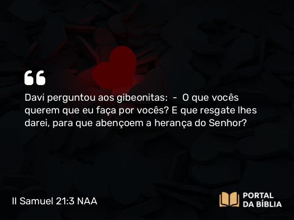 II Samuel 21:3 NAA - Davi perguntou aos gibeonitas: — O que vocês querem que eu faça por vocês? E que resgate lhes darei, para que abençoem a herança do Senhor?