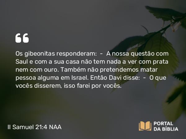 II Samuel 21:4 NAA - Os gibeonitas responderam: — A nossa questão com Saul e com a sua casa não tem nada a ver com prata nem com ouro. Também não pretendemos matar pessoa alguma em Israel. Então Davi disse: — O que vocês disserem, isso farei por vocês.