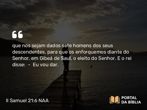 II Samuel 21:6 NAA - que nos sejam dados sete homens dos seus descendentes, para que os enforquemos diante do Senhor, em Gibeá de Saul, o eleito do Senhor. E o rei disse: — Eu vou dar.