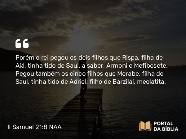 II Samuel 21:8 NAA - Porém o rei pegou os dois filhos que Rispa, filha de Aiá, tinha tido de Saul, a saber, Armoni e Mefibosete. Pegou também os cinco filhos que Merabe, filha de Saul, tinha tido de Adriel, filho de Barzilai, meolatita.