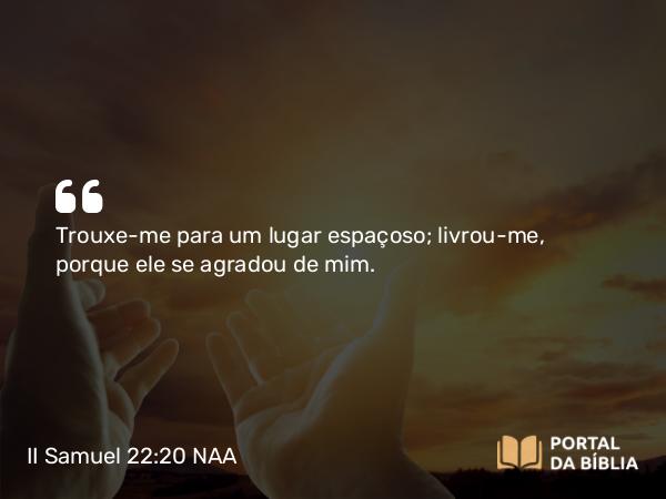 II Samuel 22:20 NAA - Trouxe-me para um lugar espaçoso; livrou-me, porque ele se agradou de mim.