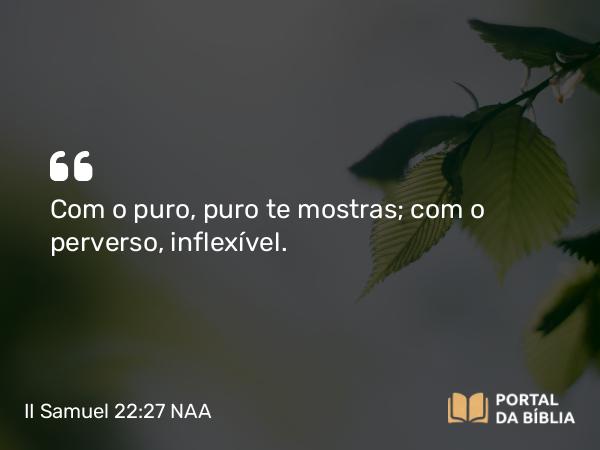 II Samuel 22:27 NAA - Com o puro, puro te mostras; com o perverso, inflexível.