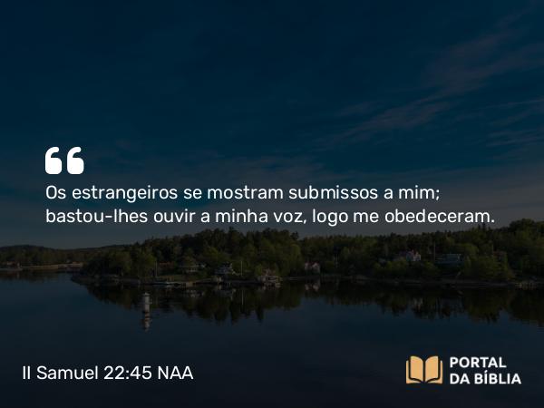 II Samuel 22:45 NAA - Os estrangeiros se mostram submissos a mim; bastou-lhes ouvir a minha voz, logo me obedeceram.