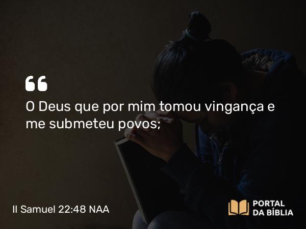 II Samuel 22:48 NAA - O Deus que por mim tomou vingança e me submeteu povos;