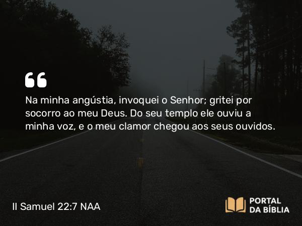 II Samuel 22:7 NAA - Na minha angústia, invoquei o Senhor; gritei por socorro ao meu Deus. Do seu templo ele ouviu a minha voz, e o meu clamor chegou aos seus ouvidos.