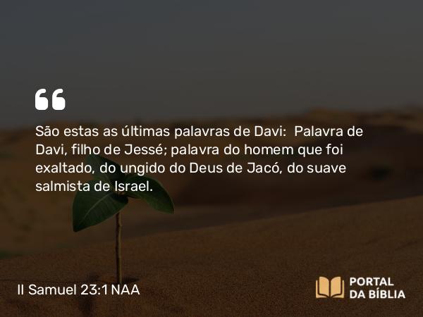 II Samuel 23:1 NAA - São estas as últimas palavras de Davi: Palavra de Davi, filho de Jessé; palavra do homem que foi exaltado, do ungido do Deus de Jacó, do suave salmista de Israel.