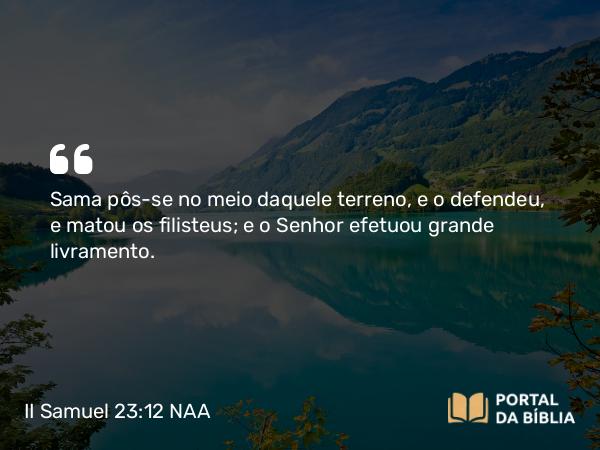 II Samuel 23:12 NAA - Sama pôs-se no meio daquele terreno, e o defendeu, e matou os filisteus; e o Senhor efetuou grande livramento.