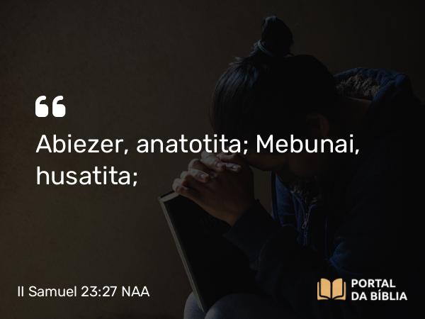 II Samuel 23:27 NAA - Abiezer, anatotita; Mebunai, husatita;