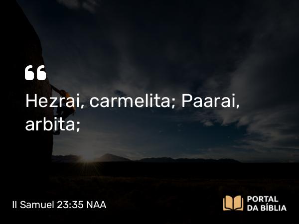 II Samuel 23:35 NAA - Hezrai, carmelita; Paarai, arbita;