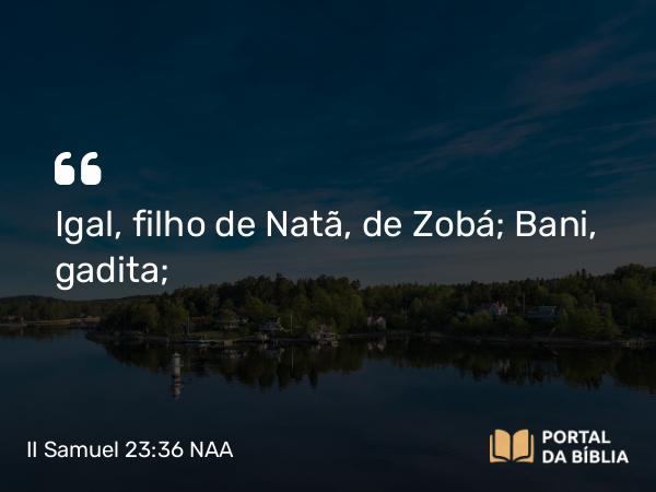 II Samuel 23:36 NAA - Igal, filho de Natã, de Zobá; Bani, gadita;