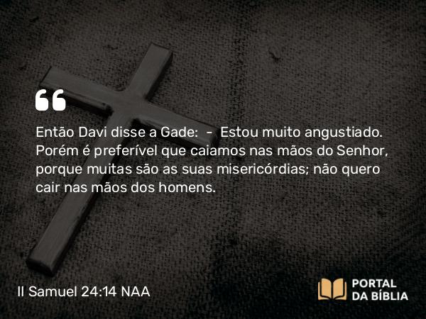 II Samuel 24:14 NAA - Então Davi disse a Gade: — Estou muito angustiado. Porém é preferível que caiamos nas mãos do Senhor, porque muitas são as suas misericórdias; não quero cair nas mãos dos homens.