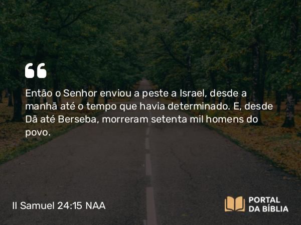 II Samuel 24:15 NAA - Então o Senhor enviou a peste a Israel, desde a manhã até o tempo que havia determinado. E, desde Dã até Berseba, morreram setenta mil homens do povo.