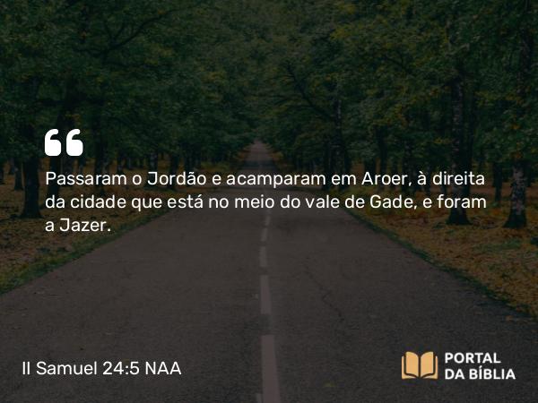 II Samuel 24:5 NAA - Passaram o Jordão e acamparam em Aroer, à direita da cidade que está no meio do vale de Gade, e foram a Jazer.