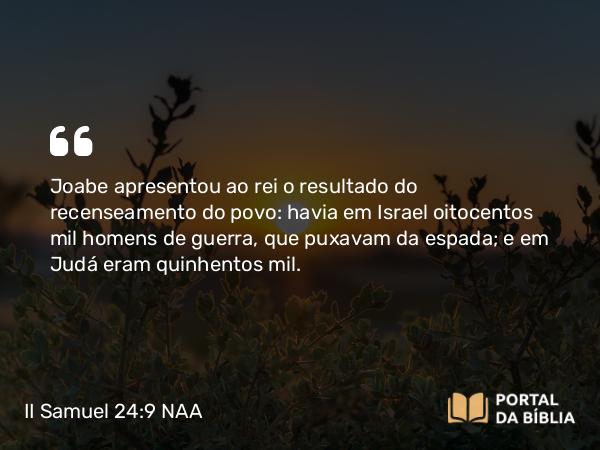 II Samuel 24:9 NAA - Joabe apresentou ao rei o resultado do recenseamento do povo: havia em Israel oitocentos mil homens de guerra, que puxavam da espada; e em Judá eram quinhentos mil.