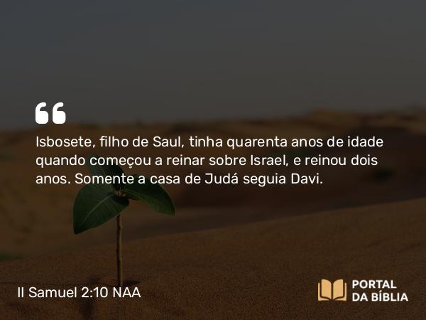 II Samuel 2:10 NAA - Isbosete, filho de Saul, tinha quarenta anos de idade quando começou a reinar sobre Israel, e reinou dois anos. Somente a casa de Judá seguia Davi.