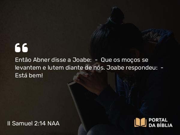 II Samuel 2:14 NAA - Então Abner disse a Joabe: — Que os moços se levantem e lutem diante de nós. Joabe respondeu: — Está bem!