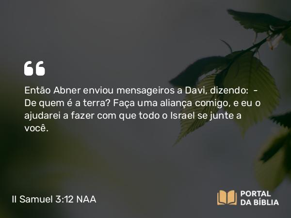 II Samuel 3:12 NAA - Então Abner enviou mensageiros a Davi, dizendo: — De quem é a terra? Faça uma aliança comigo, e eu o ajudarei a fazer com que todo o Israel se junte a você.