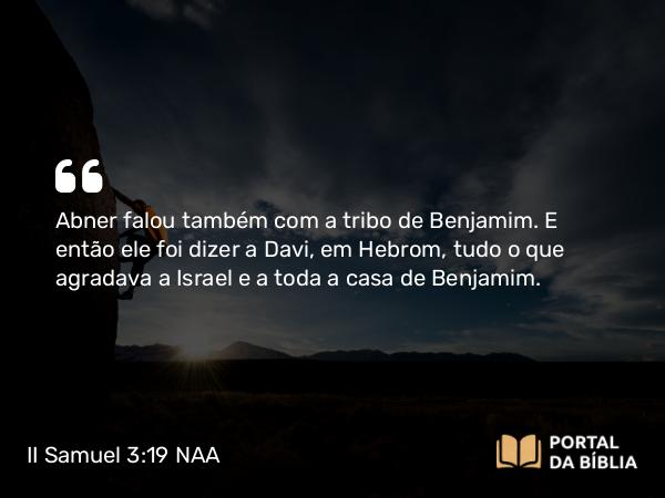 II Samuel 3:19 NAA - Abner falou também com a tribo de Benjamim. E então ele foi dizer a Davi, em Hebrom, tudo o que agradava a Israel e a toda a casa de Benjamim.