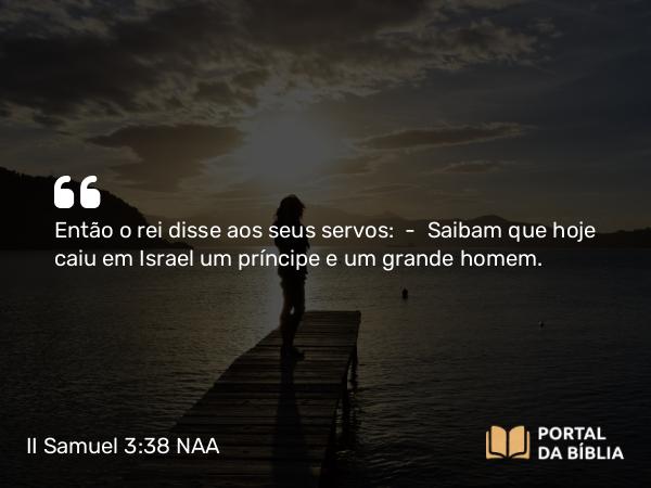 II Samuel 3:38 NAA - Então o rei disse aos seus servos: — Saibam que hoje caiu em Israel um príncipe e um grande homem.