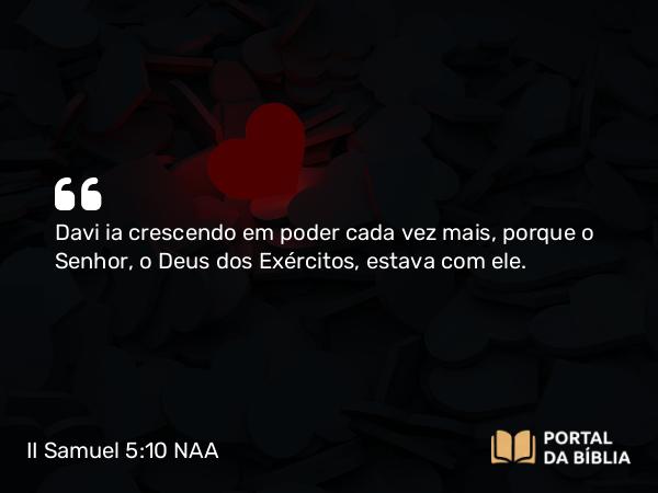 II Samuel 5:10 NAA - Davi ia crescendo em poder cada vez mais, porque o Senhor, o Deus dos Exércitos, estava com ele.