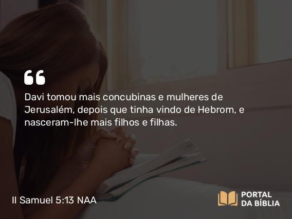 II Samuel 5:13 NAA - Davi tomou mais concubinas e mulheres de Jerusalém, depois que tinha vindo de Hebrom, e nasceram-lhe mais filhos e filhas.