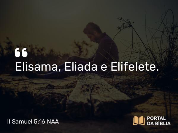 II Samuel 5:16 NAA - Elisama, Eliada e Elifelete.