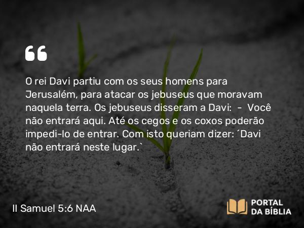 II Samuel 5:6 NAA - O rei Davi partiu com os seus homens para Jerusalém, para atacar os jebuseus que moravam naquela terra. Os jebuseus disseram a Davi: — Você não entrará aqui. Até os cegos e os coxos poderão impedi-lo de entrar. Com isto queriam dizer: 