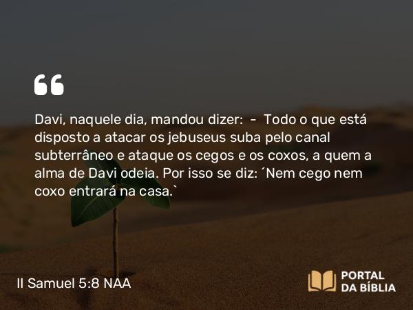 II Samuel 5:8 NAA - Davi, naquele dia, mandou dizer: — Todo o que está disposto a atacar os jebuseus suba pelo canal subterrâneo e ataque os cegos e os coxos, a quem a alma de Davi odeia. Por isso se diz: 