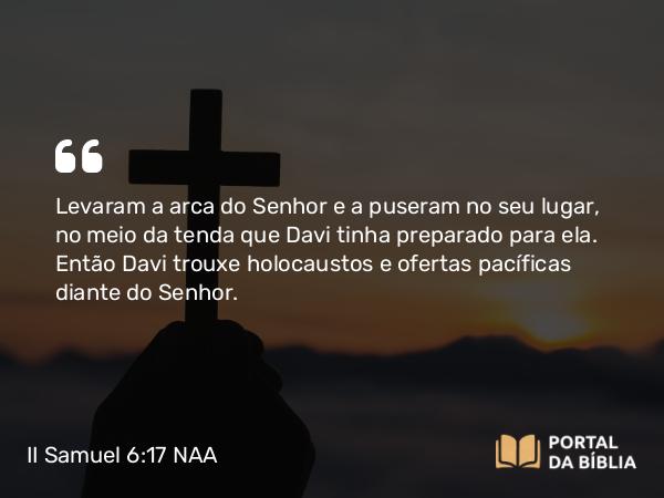 II Samuel 6:17 NAA - Levaram a arca do Senhor e a puseram no seu lugar, no meio da tenda que Davi tinha preparado para ela. Então Davi trouxe holocaustos e ofertas pacíficas diante do Senhor.