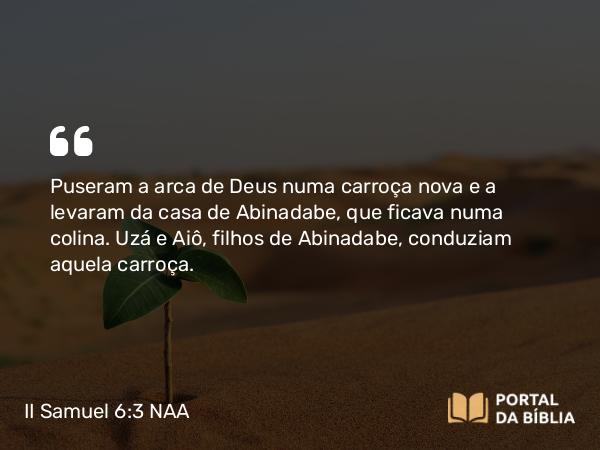 II Samuel 6:3 NAA - Puseram a arca de Deus numa carroça nova e a levaram da casa de Abinadabe, que ficava numa colina. Uzá e Aiô, filhos de Abinadabe, conduziam aquela carroça.