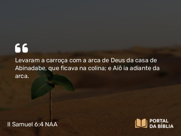 II Samuel 6:4 NAA - Levaram a carroça com a arca de Deus da casa de Abinadabe, que ficava na colina; e Aiô ia adiante da arca.