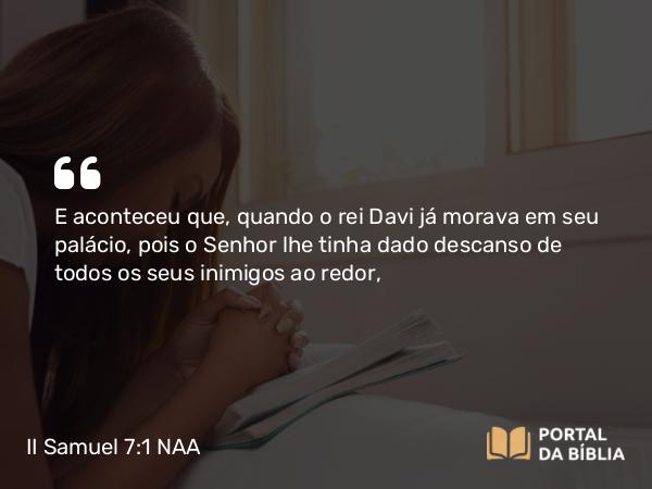 II Samuel 7:1-3 NAA - E aconteceu que, quando o rei Davi já morava em seu palácio, pois o Senhor lhe tinha dado descanso de todos os seus inimigos ao redor,