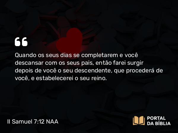 II Samuel 7:12 NAA - Quando os seus dias se completarem e você descansar com os seus pais, então farei surgir depois de você o seu descendente, que procederá de você, e estabelecerei o seu reino.