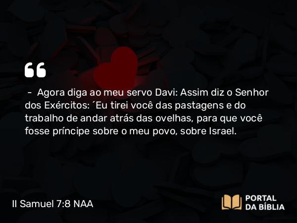 II Samuel 7:8 NAA - — Agora diga ao meu servo Davi: Assim diz o Senhor dos Exércitos: 