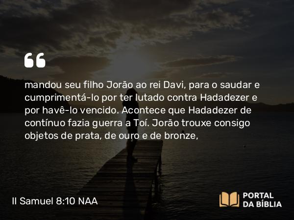 II Samuel 8:10 NAA - mandou seu filho Jorão ao rei Davi, para o saudar e cumprimentá-lo por ter lutado contra Hadadezer e por havê-lo vencido. Acontece que Hadadezer de contínuo fazia guerra a Toí. Jorão trouxe consigo objetos de prata, de ouro e de bronze,