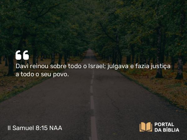 II Samuel 8:15-18 NAA - Davi reinou sobre todo o Israel; julgava e fazia justiça a todo o seu povo.