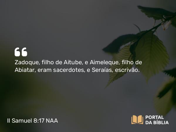 II Samuel 8:17 NAA - Zadoque, filho de Aitube, e Aimeleque, filho de Abiatar, eram sacerdotes, e Seraías, escrivão.