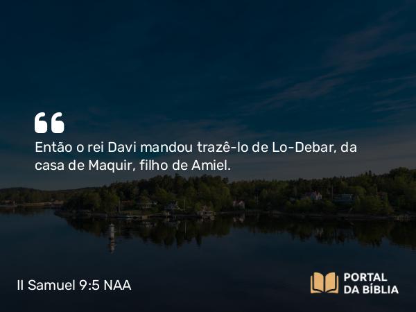 II Samuel 9:5 NAA - Então o rei Davi mandou trazê-lo de Lo-Debar, da casa de Maquir, filho de Amiel.