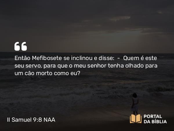 II Samuel 9:8 NAA - Então Mefibosete se inclinou e disse: — Quem é este seu servo, para que o meu senhor tenha olhado para um cão morto como eu?