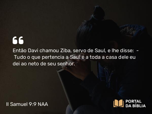 II Samuel 9:9-10 NAA - Então Davi chamou Ziba, servo de Saul, e lhe disse: — Tudo o que pertencia a Saul e a toda a casa dele eu dei ao neto de seu senhor.