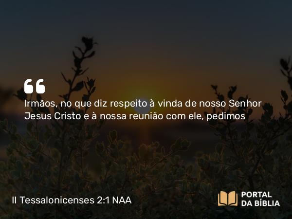 II Tessalonicenses 2:1 NAA - Irmãos, no que diz respeito à vinda de nosso Senhor Jesus Cristo e à nossa reunião com ele, pedimos