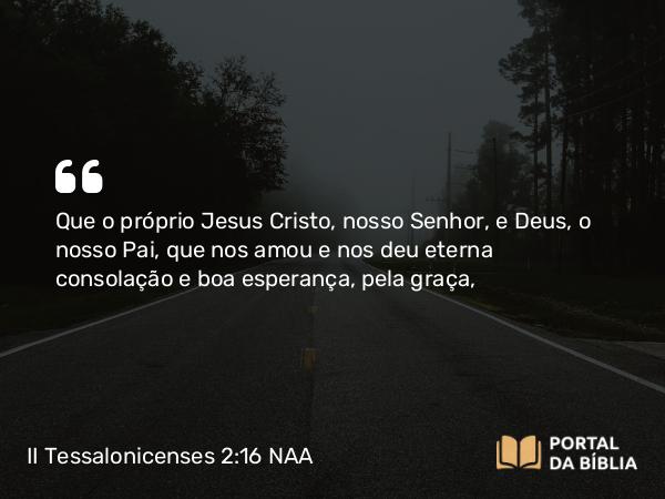 II Tessalonicenses 2:16 NAA - Que o próprio Jesus Cristo, nosso Senhor, e Deus, o nosso Pai, que nos amou e nos deu eterna consolação e boa esperança, pela graça,