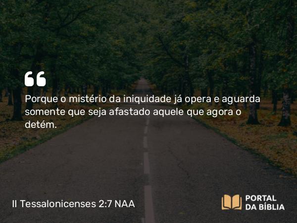 II Tessalonicenses 2:7 NAA - Porque o mistério da iniquidade já opera e aguarda somente que seja afastado aquele que agora o detém.