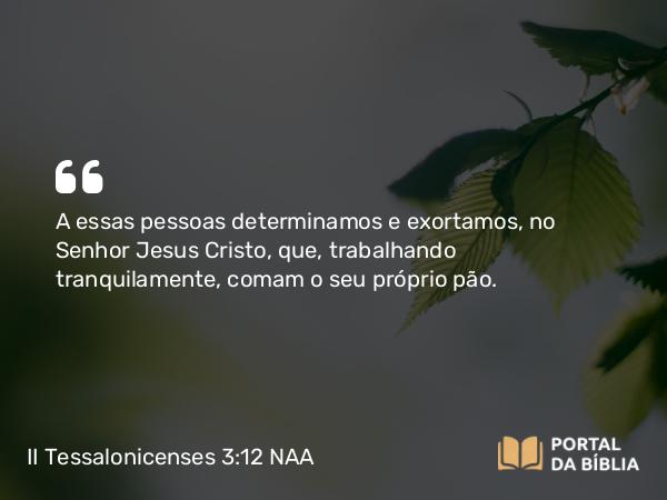 II Tessalonicenses 3:12 NAA - A essas pessoas determinamos e exortamos, no Senhor Jesus Cristo, que, trabalhando tranquilamente, comam o seu próprio pão.